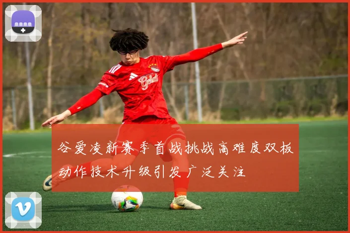 谷爱凌新赛季首战挑战高难度双板动作技术升级引发广泛关注
